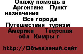 Окажу помощь в Аргентине › Пункт назначения ­ Buenos Aires - Все города Путешествия, туризм » Америка   . Тверская обл.,Кимры г.